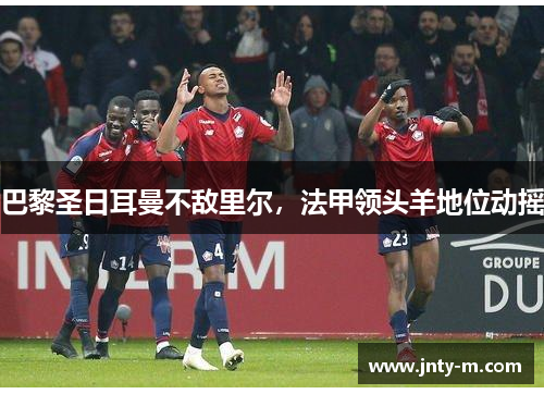 巴黎圣日耳曼不敌里尔，法甲领头羊地位动摇