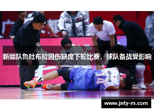 新疆队鲁吐布拉因伤缺席下轮比赛，球队备战受影响