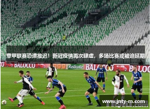 意甲联赛恐遭推迟！新冠疫情再次肆虐，多场比赛或被迫延期