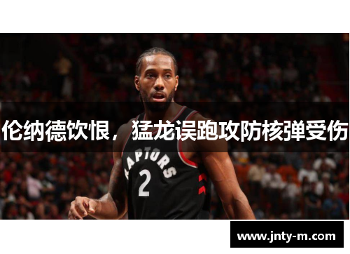 伦纳德饮恨，猛龙误跑攻防核弹受伤