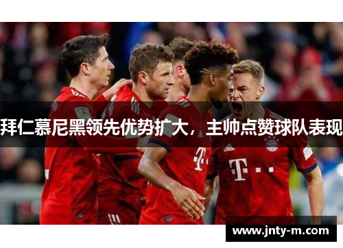 拜仁慕尼黑领先优势扩大，主帅点赞球队表现