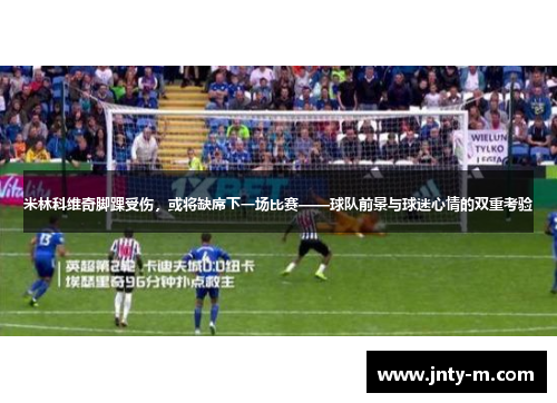 米林科维奇脚踝受伤，或将缺席下一场比赛——球队前景与球迷心情的双重考验
