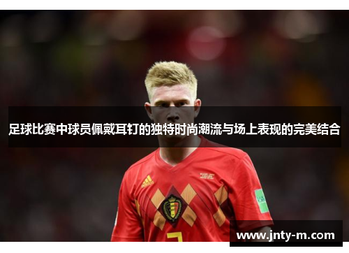 足球比赛中球员佩戴耳钉的独特时尚潮流与场上表现的完美结合