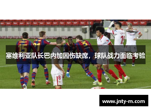 塞维利亚队长巴内加因伤缺席，球队战力面临考验