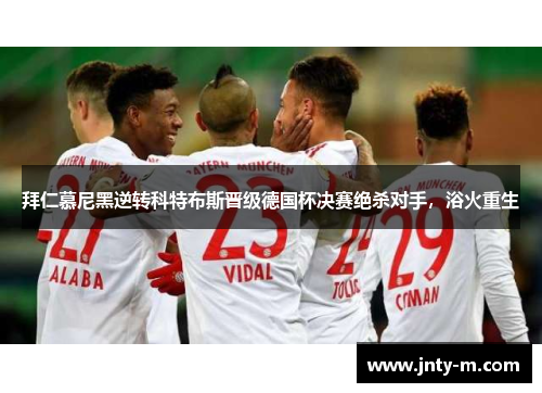 拜仁慕尼黑逆转科特布斯晋级德国杯决赛绝杀对手，浴火重生