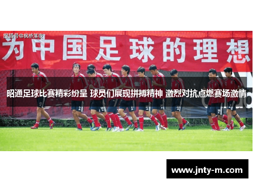 昭通足球比赛精彩纷呈 球员们展现拼搏精神 激烈对抗点燃赛场激情