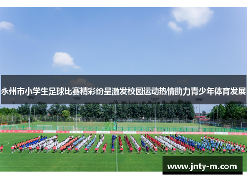 永州市小学生足球比赛精彩纷呈激发校园运动热情助力青少年体育发展