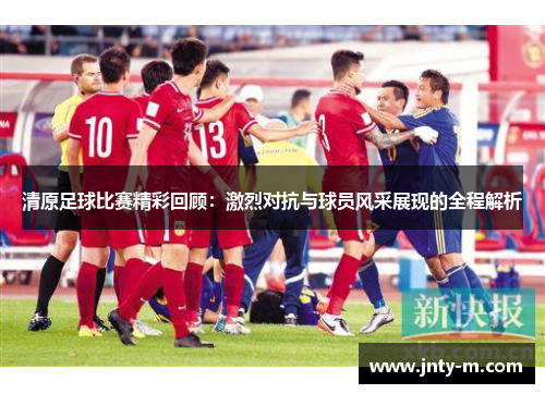 清原足球比赛精彩回顾：激烈对抗与球员风采展现的全程解析