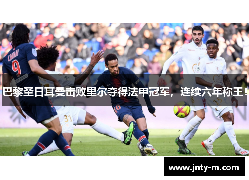 巴黎圣日耳曼击败里尔夺得法甲冠军，连续六年称王！