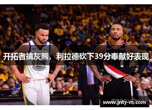 开拓者擒灰熊，利拉德砍下39分奉献好表现