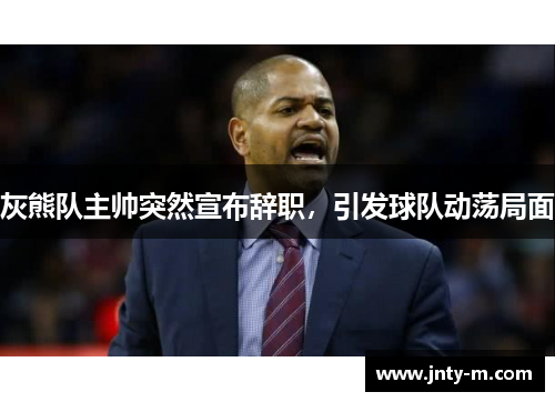 灰熊队主帅突然宣布辞职，引发球队动荡局面