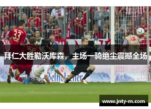 拜仁大胜勒沃库森，主场一骑绝尘震撼全场