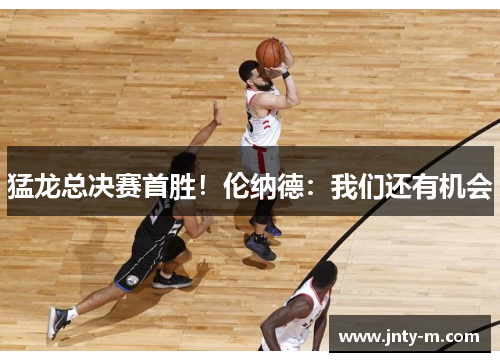 猛龙总决赛首胜！伦纳德：我们还有机会