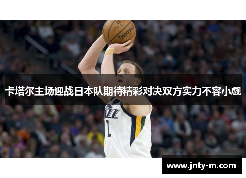卡塔尔主场迎战日本队期待精彩对决双方实力不容小觑