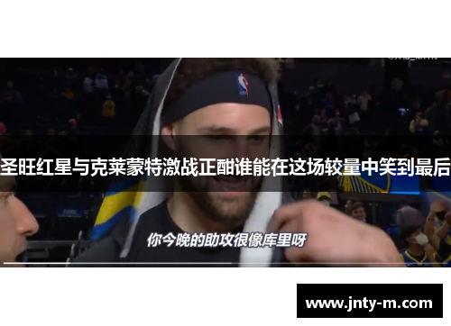 圣旺红星与克莱蒙特激战正酣谁能在这场较量中笑到最后