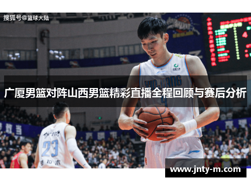 广厦男篮对阵山西男篮精彩直播全程回顾与赛后分析