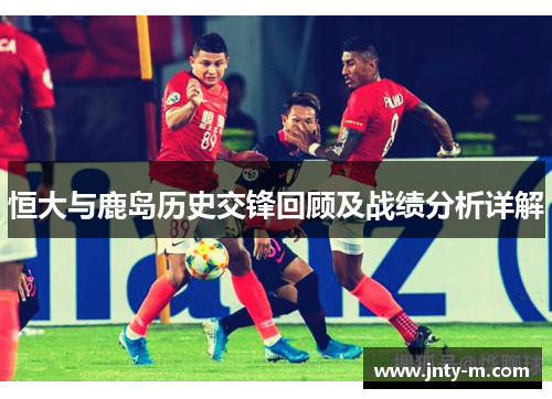 恒大与鹿岛历史交锋回顾及战绩分析详解