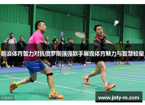新浪体育智力对抗俄罗斯强强联手展现体育魅力与智慧较量