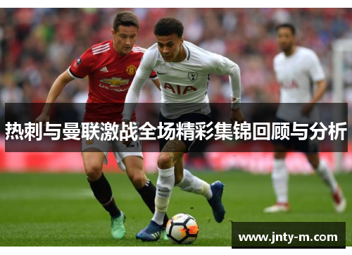 热刺与曼联激战全场精彩集锦回顾与分析