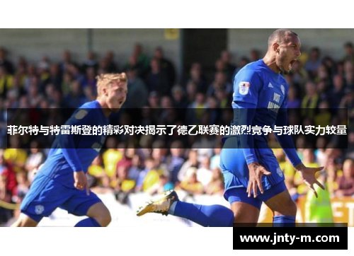 菲尔特与特雷斯登的精彩对决揭示了德乙联赛的激烈竞争与球队实力较量