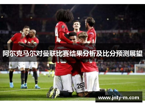 阿尔克马尔对曼联比赛结果分析及比分预测展望