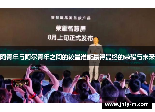 阿青年与阿尔青年之间的较量谁能赢得最终的荣耀与未来