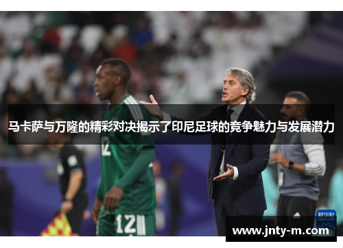 马卡萨与万隆的精彩对决揭示了印尼足球的竞争魅力与发展潜力